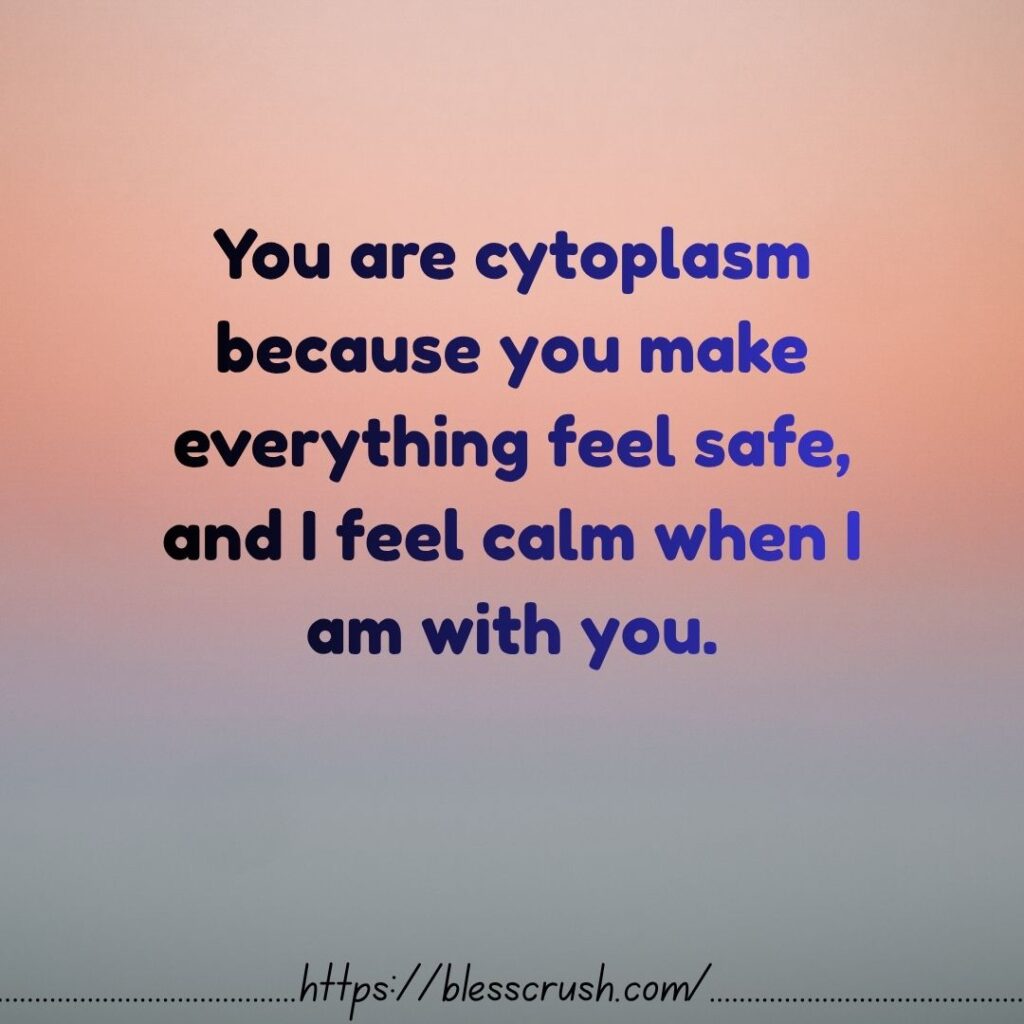 Cytoplasm Pick Up Lines glowing cell quote you make everything feel safe and I feel calm when I am with you