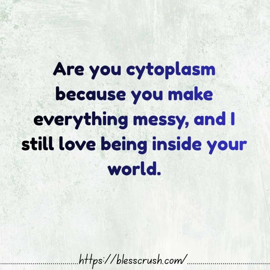 Cytoplasm Pick Up Lines glowing cell quote you make everything messy and I still love being inside your world